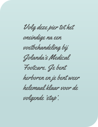 Volg deze pier tot het oneindige na een voetbehandeling bij Jolandas Medical Footcare. Je bent herboren en je bent weer helemaal klaar voor de volgende stap.